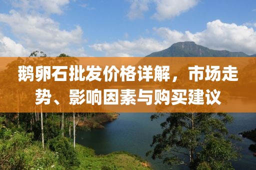 鹅卵石批发价格详解，市场走势、影响因素与购买建议