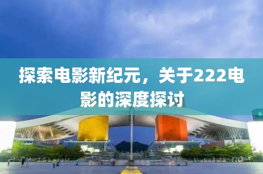 探索电影新纪元，关于222电影的深度探讨