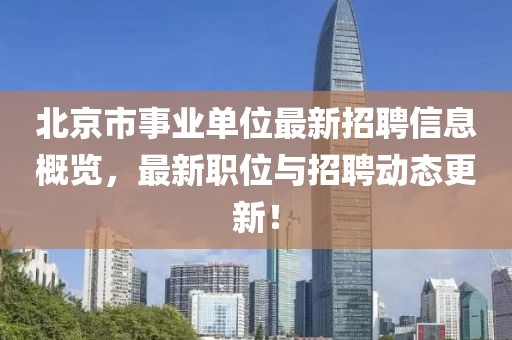 北京市事业单位最新招聘信息概览，最新职位与招聘动态更新！