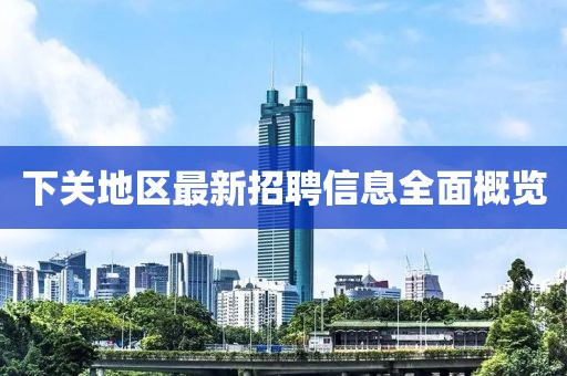 下关地区最新招聘信息全面概览