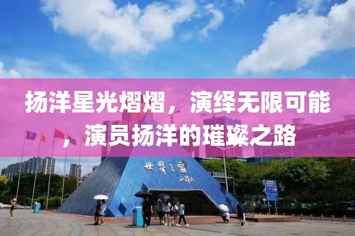 扬洋星光熠熠，演绎无限可能，演员扬洋的璀璨之路