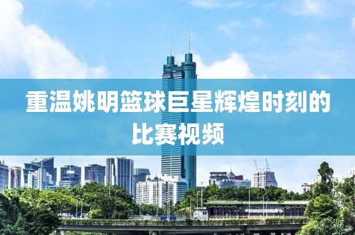 重温姚明篮球巨星辉煌时刻的比赛视频