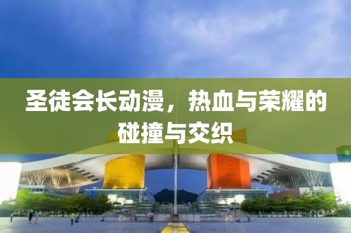 圣徒会长动漫，热血与荣耀的碰撞与交织