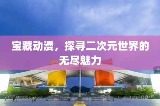 宝藏动漫，探寻二次元世界的无尽魅力