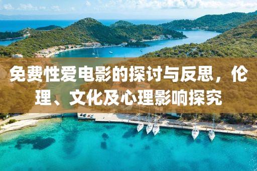 免费性爱电影的探讨与反思，伦理、文化及心理影响探究