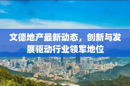 文德地产最新动态，创新与发展驱动行业领军地位