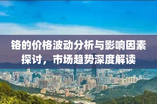 铬的价格波动分析与影响因素探讨，市场趋势深度解读