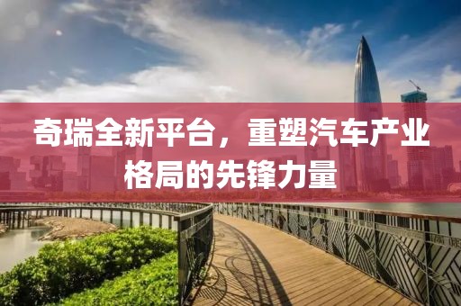 奇瑞全新平台，重塑汽车产业格局的先锋力量