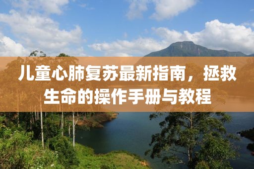 儿童心肺复苏最新指南，拯救生命的操作手册与教程