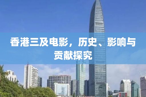 香港三及电影，历史、影响与贡献探究