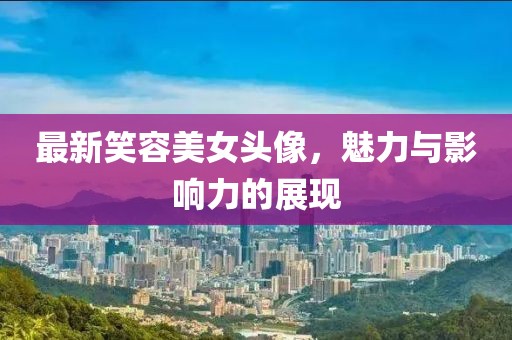 最新笑容美女头像，魅力与影响力的展现