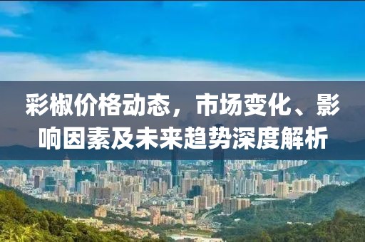 彩椒价格动态，市场变化、影响因素及未来趋势深度解析