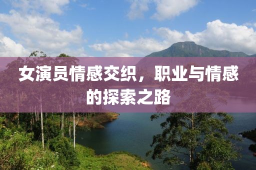女演员情感交织，职业与情感的探索之路