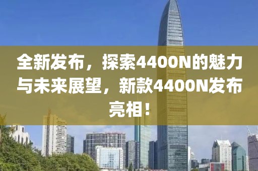 全新发布，探索4400N的魅力与未来展望，新款4400N发布亮相！