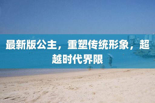 最新版公主，重塑传统形象，超越时代界限