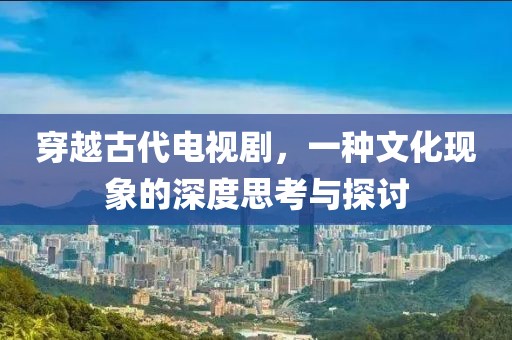 穿越古代电视剧，一种文化现象的深度思考与探讨