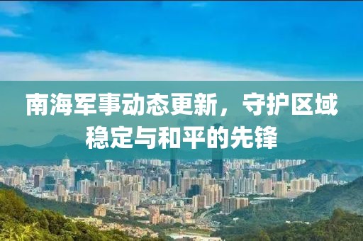 南海军事动态更新，守护区域稳定与和平的先锋