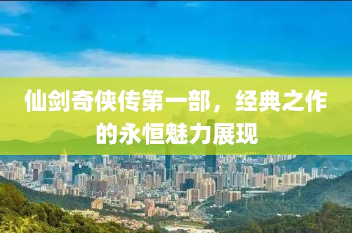 仙剑奇侠传第一部，经典之作的永恒魅力展现