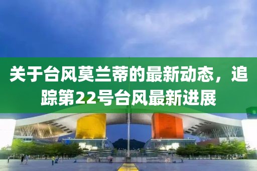 关于台风莫兰蒂的最新动态，追踪第22号台风最新进展