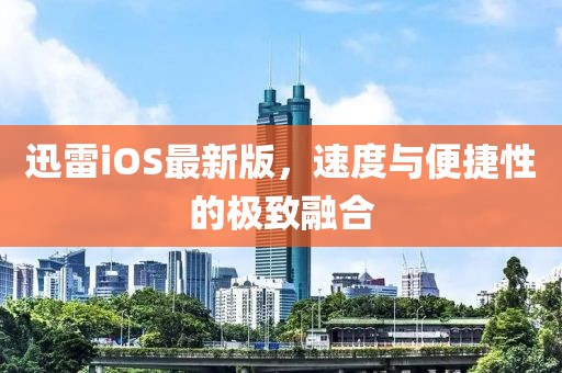 迅雷iOS最新版，速度与便捷性的极致融合