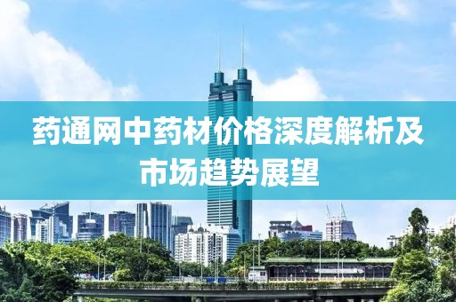 药通网中药材价格深度解析及市场趋势展望