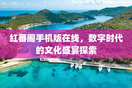 红蕃阁手机版在线，数字时代的文化盛宴探索