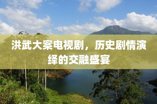 洪武大案电视剧，历史剧情演绎的交融盛宴