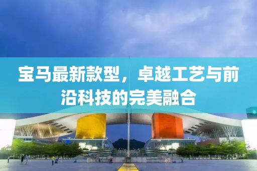 宝马最新款型，卓越工艺与前沿科技的完美融合