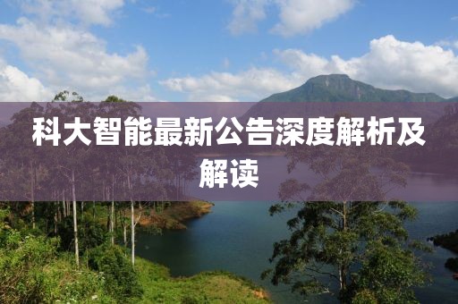 科大智能最新公告深度解析及解读