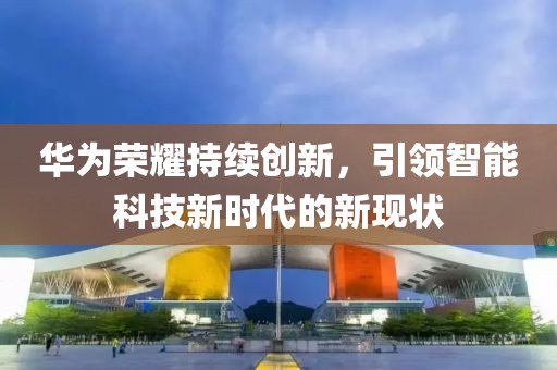 华为荣耀持续创新，引领智能科技新时代的新现状
