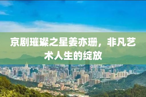 京剧璀璨之星姜亦珊，非凡艺术人生的绽放