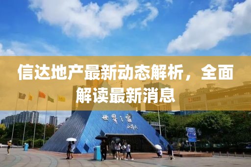信达地产最新动态解析，全面解读最新消息