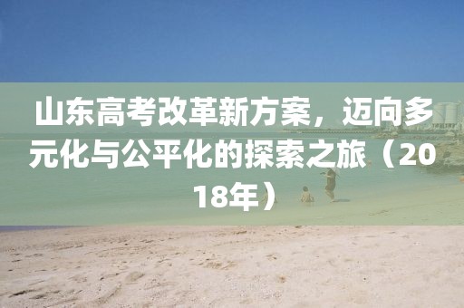 山东高考改革新方案，迈向多元化与公平化的探索之旅（2018年）