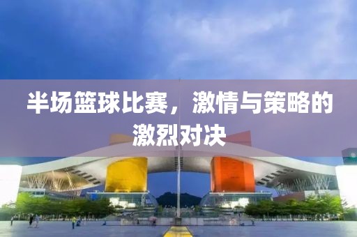 半场篮球比赛，激情与策略的激烈对决