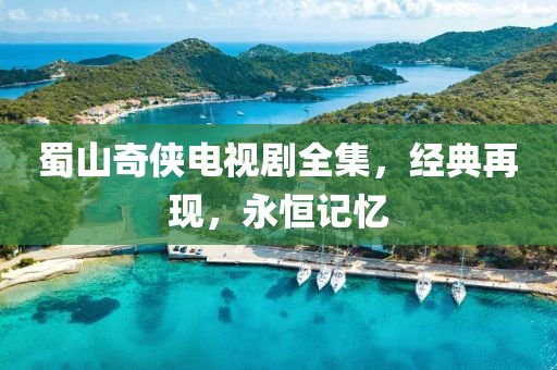 蜀山奇侠电视剧全集，经典再现，永恒记忆
