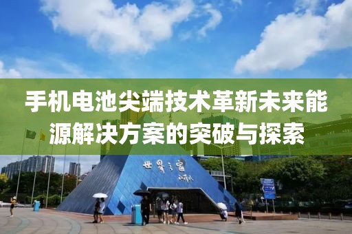 手机电池尖端技术革新未来能源解决方案的突破与探索