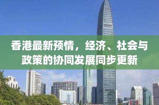 香港最新预情，经济、社会与政策的协同发展同步更新