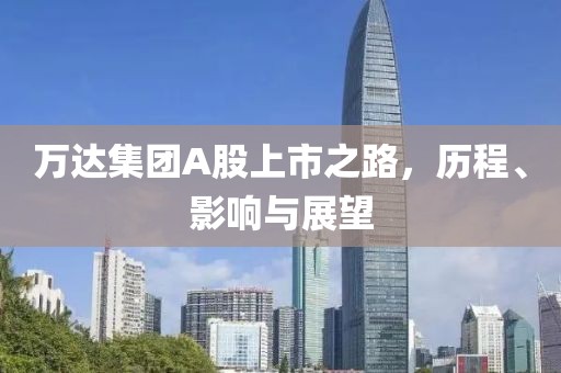 万达集团A股上市之路，历程、影响与展望