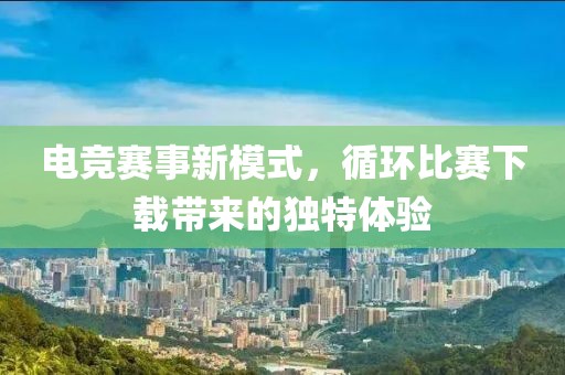 电竞赛事新模式，循环比赛下载带来的独特体验