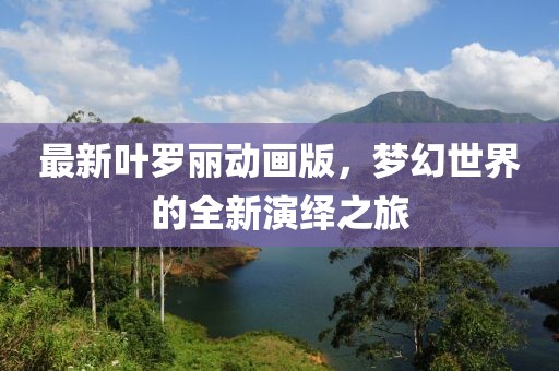 最新叶罗丽动画版，梦幻世界的全新演绎之旅