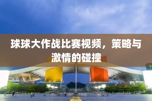 球球大作战比赛视频，策略与激情的碰撞