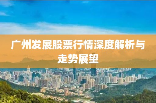 广州发展股票行情深度解析与走势展望