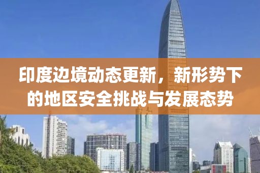 印度边境动态更新，新形势下的地区安全挑战与发展态势