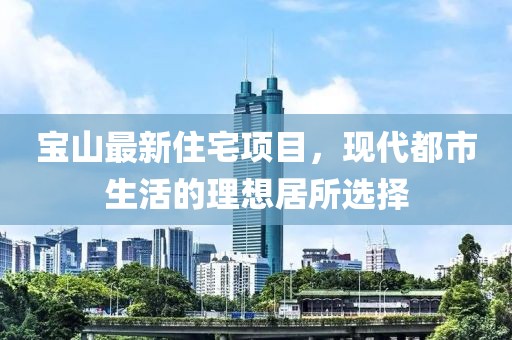 宝山最新住宅项目，现代都市生活的理想居所选择