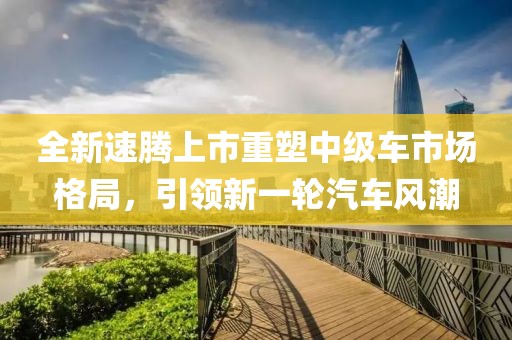 全新速腾上市重塑中级车市场格局，引领新一轮汽车风潮