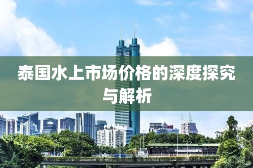 泰国水上市场价格的深度探究与解析