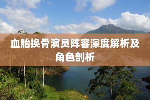 血胎换骨演员阵容深度解析及角色剖析