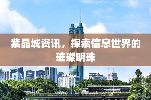 紫晶城资讯，探索信息世界的璀璨明珠