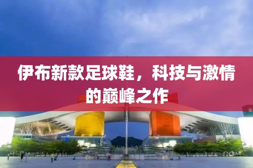 伊布新款足球鞋，科技与激情的巅峰之作