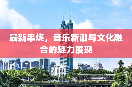 最新串烧，音乐新潮与文化融合的魅力展现
